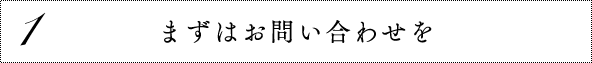 1 まずはお問い合わせを