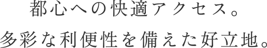 都心への快適アクセス。多彩な利便性を備えた好立地。