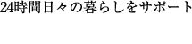 24時間日々の暮らしをサポート