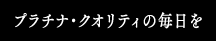 プラチナ・クオリティの毎日を