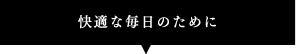 快適な毎日のために