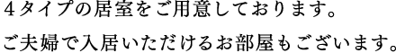 ４タイプの居室をご用意しております。ご夫婦で入居いただけるお部屋もございます。